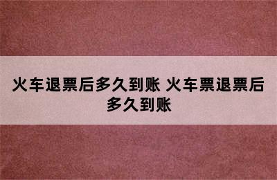 火车退票后多久到账 火车票退票后多久到账